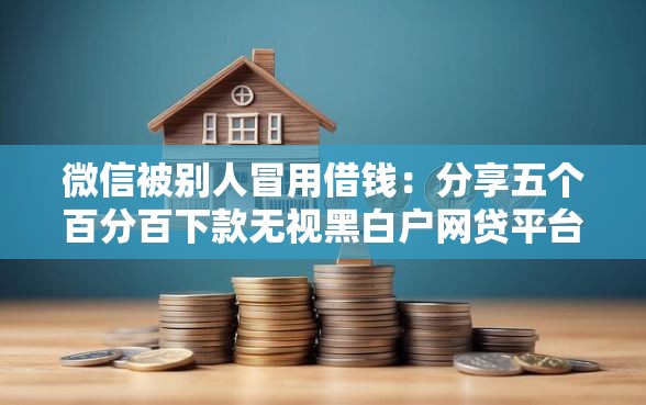 微信被别人冒用借钱：分享五个百分百下款无视黑白户网贷平台