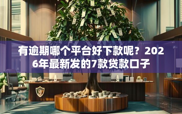 有逾期哪个平台好下款呢？2026年最新发的7款贷款口子