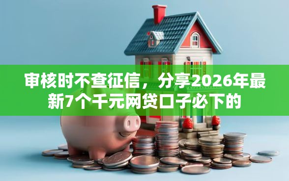 审核时不查征信，分享2026年最新7个千元网贷口子必下的