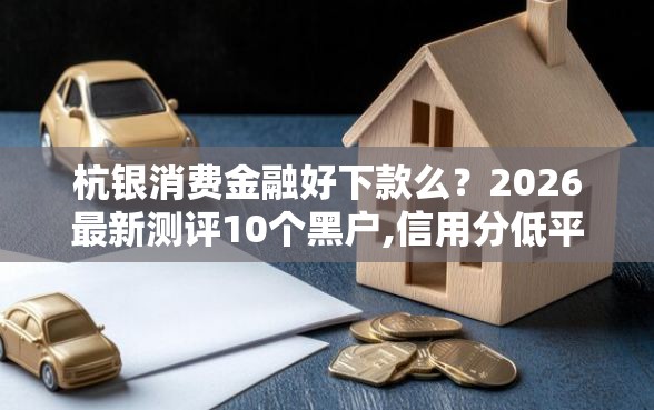 杭银消费金融好下款么？2026最新测评10个黑户,信用分低平台可以借钱