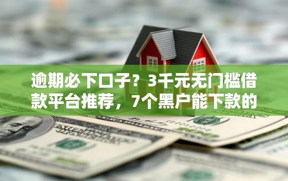 逾期必下口子？3千元无门槛借款平台推荐，7个黑户能下款的口子盘点