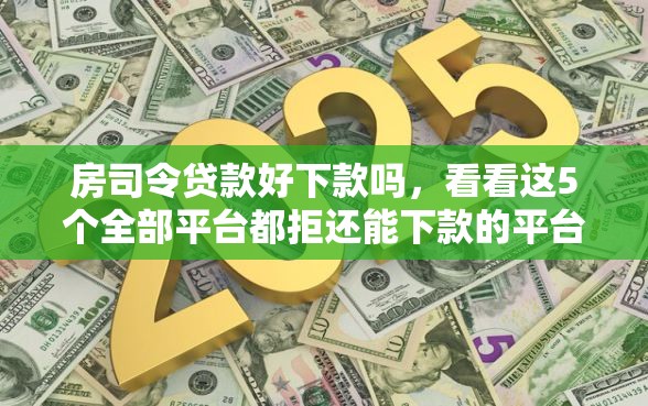 房司令贷款好下款吗，看看这5个全部平台都拒还能下款的平台