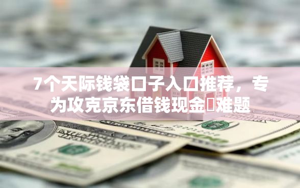 7个天际钱袋口子入口推荐，专为攻克京东借钱现金劵难题