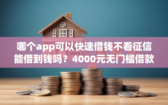 哪个app可以快速借钱不看征信能借到钱吗？4000元无门槛借款7个平台推荐