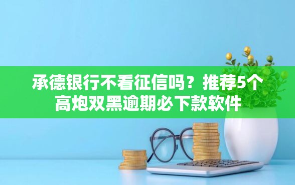 承德银行不看征信吗？推荐5个高炮双黑逾期必下款软件