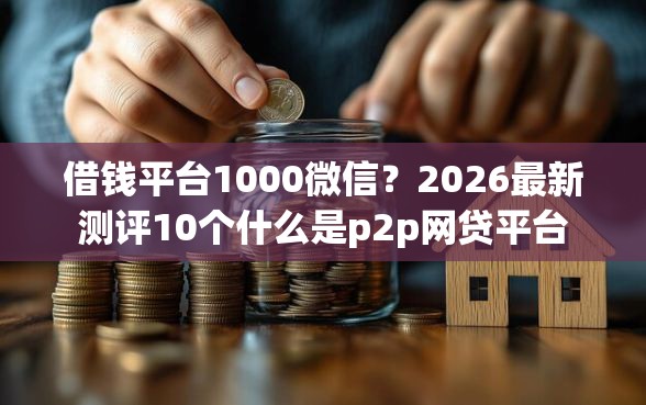 借钱平台1000微信？2026最新测评10个什么是p2p网贷平台