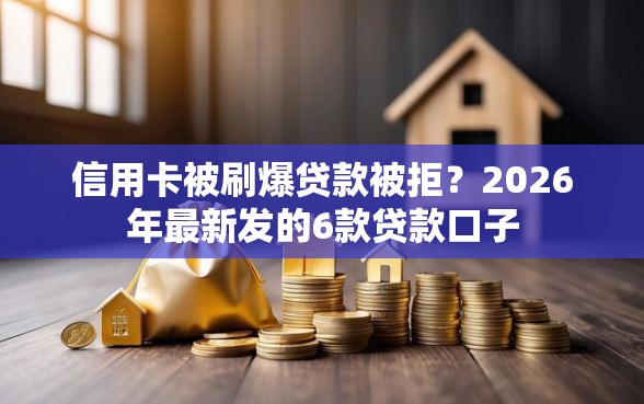 信用卡被刷爆贷款被拒？2026年最新发的6款贷款口子