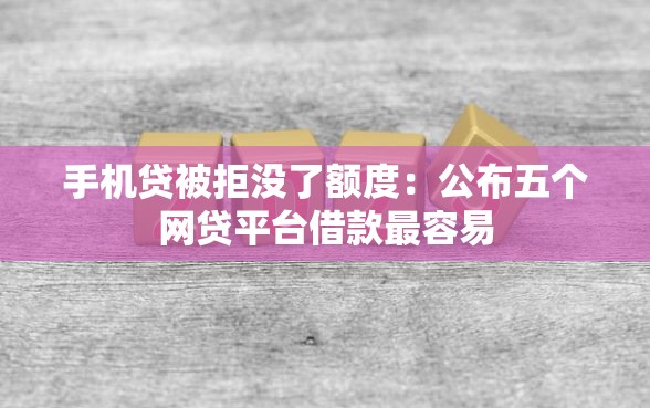 手机贷被拒没了额度：公布五个网贷平台借款最容易