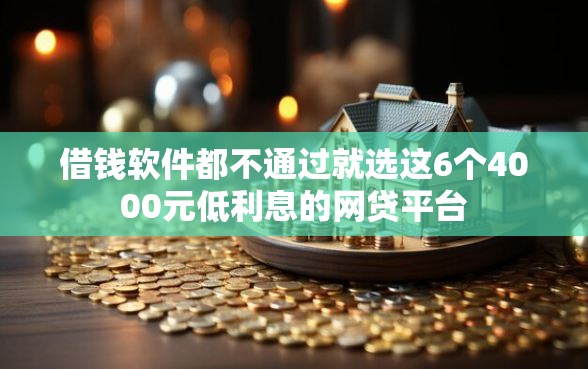 借钱软件都不通过就选这6个4000元低利息的网贷平台