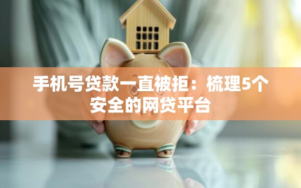 手机号贷款一直被拒:梳理5个安全的网贷平台 手机号贷款一直被拒:梳理5个安全的网贷平台