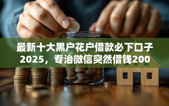 最新十大黑户花户借款必下口子2025，专治微信突然借钱200