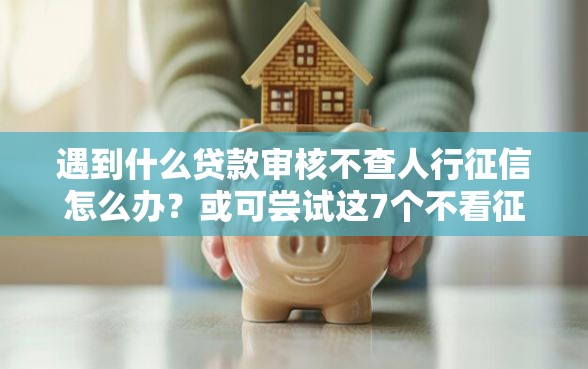 遇到什么贷款审核不查人行征信怎么办？或可尝试这7个不看征信的借钱平台