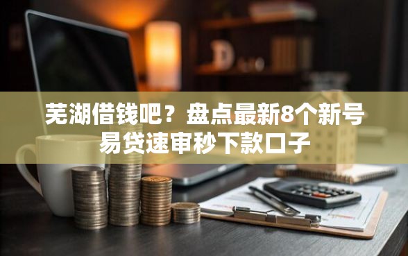 芜湖借钱吧？盘点最新8个新号易贷速审秒下款口子