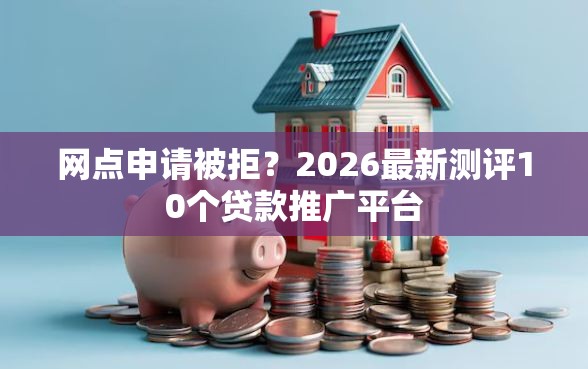 网点申请被拒？2026最新测评10个贷款推广平台