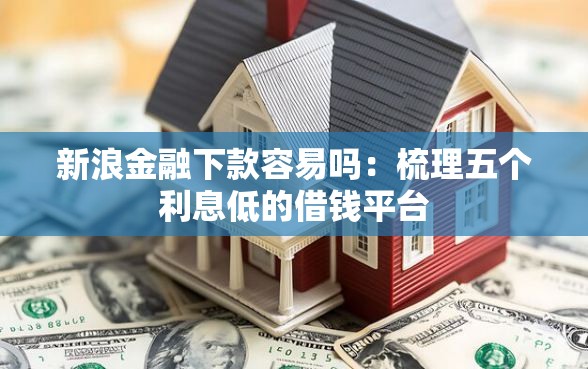 新浪金融下款容易吗：梳理五个利息低的借钱平台