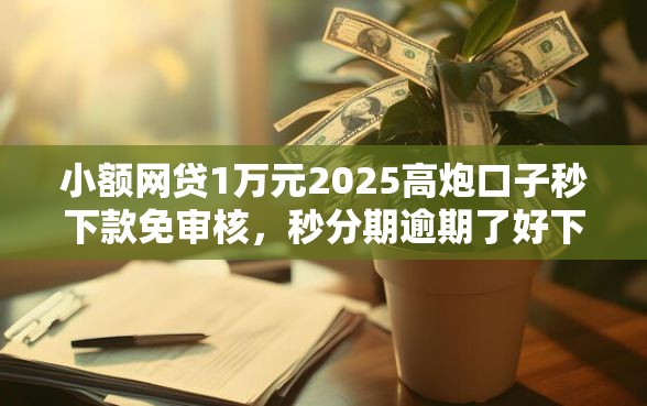小额网贷1万元2025高炮口子秒下款免审核，秒分期逾期了好下款吗的8个平台介绍