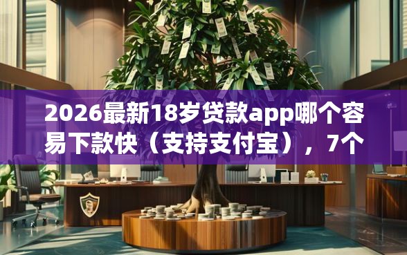 2026最新18岁贷款app哪个容易下款快（支持支付宝），7个黑口子必下款app2023无私分享