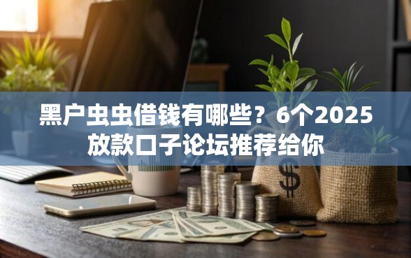 黑户虫虫借钱有哪些？6个2025放款口子论坛推荐给你