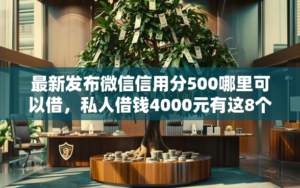 最新发布微信信用分500哪里可以借，私人借钱4000元有这8个渠道