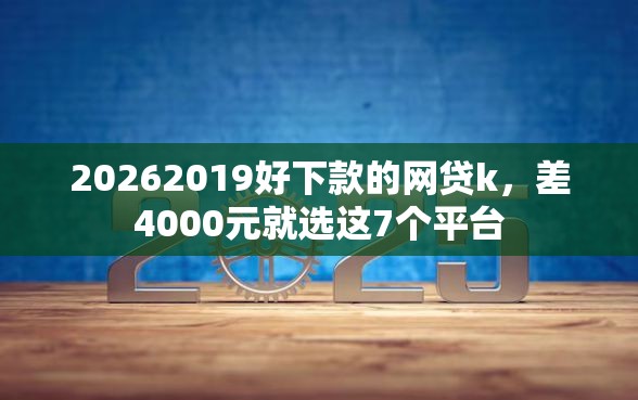 20262019好下款的网贷k,差4000元就选这7个平台 20262019好下款的网贷k,差4000元就选这7个平台