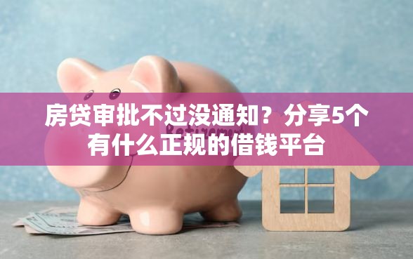 房贷审批不过没通知？分享5个有什么正规的借钱平台