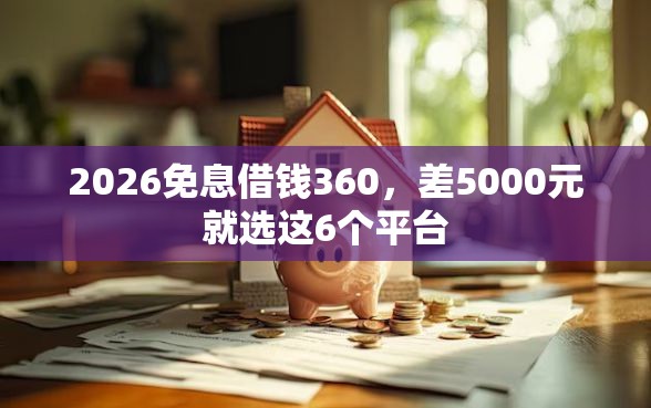 2026免息借钱360，差5000元就选这6个平台