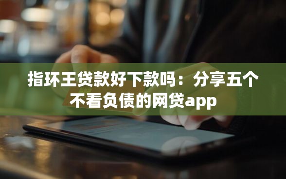 指环王贷款好下款吗：分享五个不看负债的网贷app