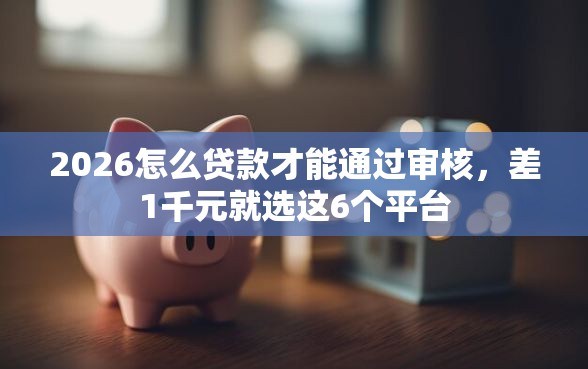 2026怎么贷款才能通过审核，差1千元就选这6个平台