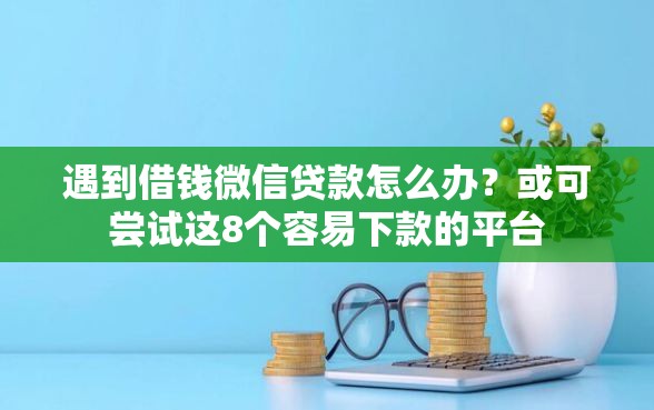 遇到借钱微信贷款怎么办？或可尝试这8个容易下款的平台