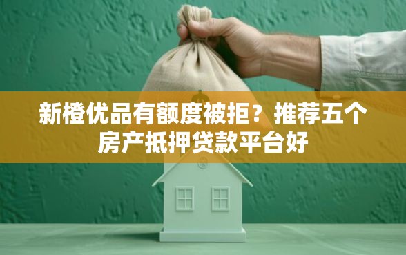 新橙优品有额度被拒？推荐五个房产抵押贷款平台好