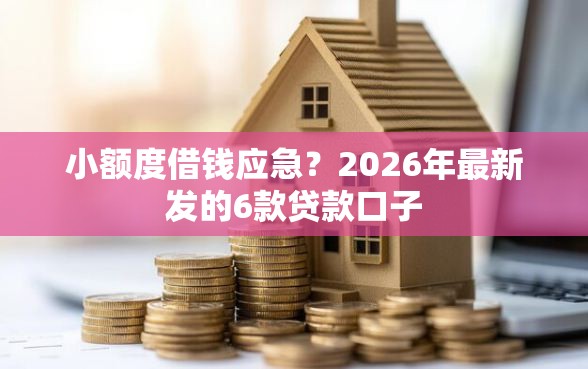 小额度借钱应急？2026年最新发的6款贷款口子