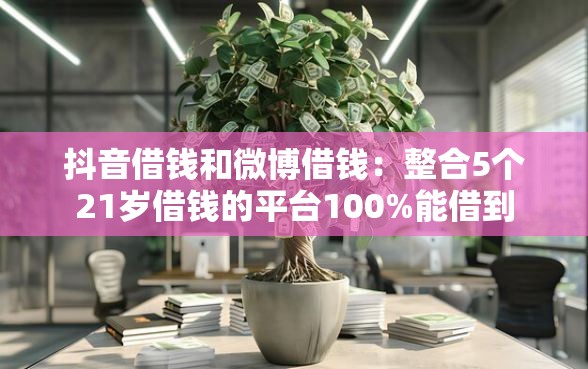 抖音借钱和微博借钱：整合5个21岁借钱的平台100%能借到