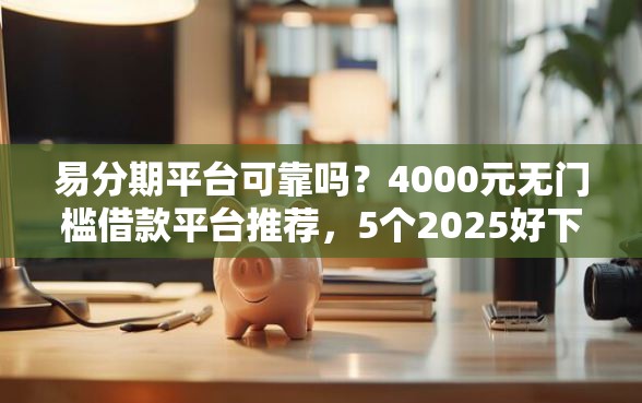 易分期平台可靠吗？4000元无门槛借款平台推荐，5个2025好下款的网贷平台盘点