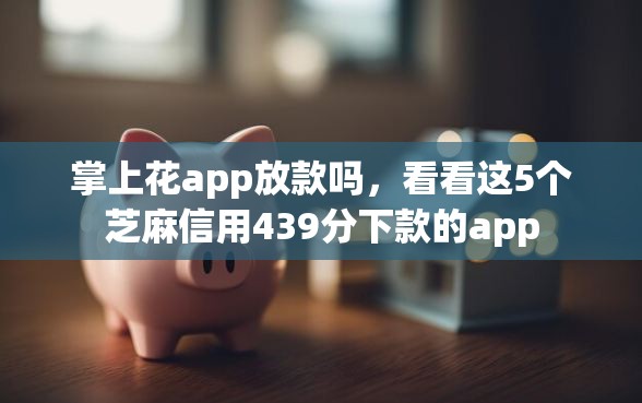 掌上花app放款吗，看看这5个芝麻信用439分下款的app