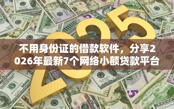 不用身份证的借款软件，分享2026年最新7个网络小额贷款平台