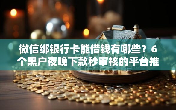 微信绑银行卡能借钱有哪些？6个黑户夜晚下款秒审核的平台推荐给你