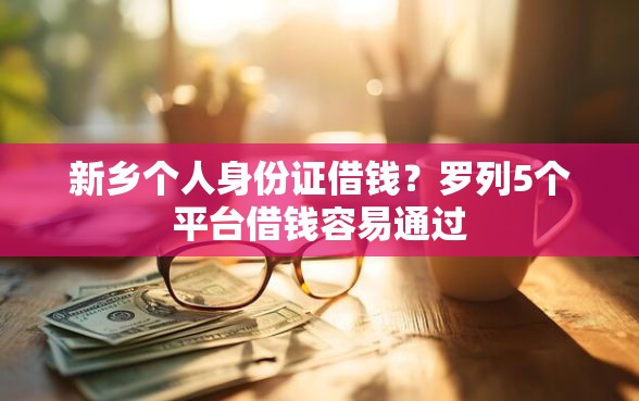 新乡个人身份证借钱？罗列5个平台借钱容易通过