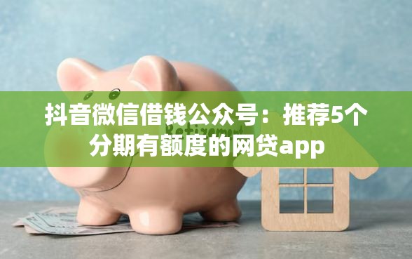 抖音微信借钱公众号：推荐5个分期有额度的网贷app