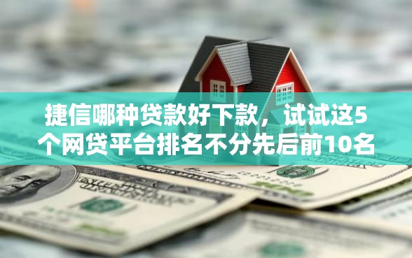 捷信哪种贷款好下款,试试这5个网贷平台排名不分先后前10名 捷信哪种贷款好下款,试试这5个网贷平台排名不分先后前10名
