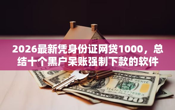 2026最新凭身份证网贷1000，总结十个黑户呆账强制下款的软件！