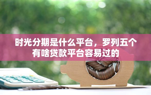 时光分期是什么平台，罗列五个有啥贷款平台容易过的