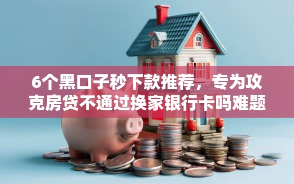 6个黑口子秒下款推荐，专为攻克房贷不通过换家银行卡吗难题