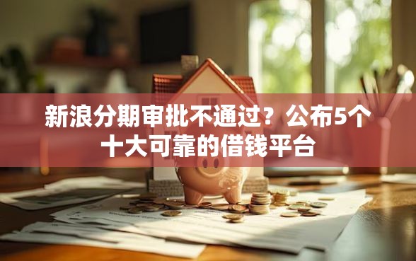 新浪分期审批不通过?公布5个十大可靠的借钱平台 新浪分期审批不通过?公布5个十大可靠的借钱平台