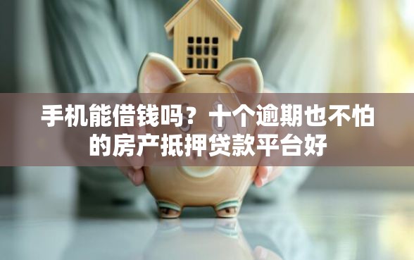 手机能借钱吗？十个逾期也不怕的房产抵押贷款平台好