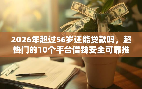 2026年超过56岁还能贷款吗，超热门的10个平台借钱安全可靠推荐