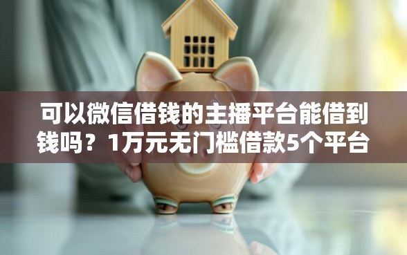 可以微信借钱的主播平台能借到钱吗？1万元无门槛借款5个平台推荐