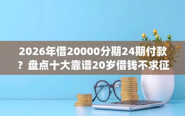 2026年借20000分期24期付款？盘点十大靠谱20岁借钱不求征信速借app