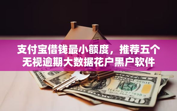 支付宝借钱最小额度，推荐五个无视逾期大数据花户黑户软件