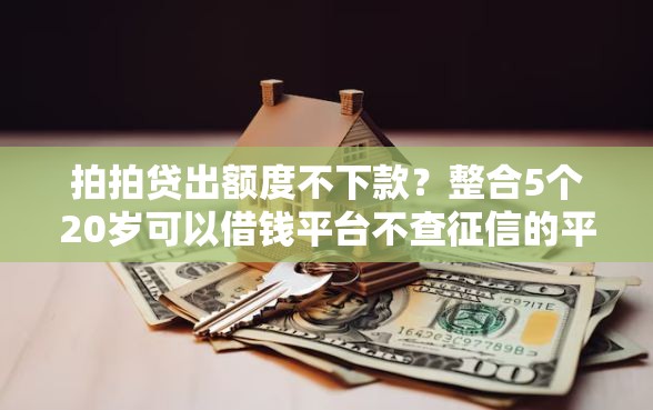 拍拍贷出额度不下款？整合5个20岁可以借钱平台不查征信的平台