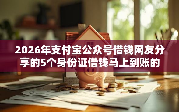 2026年支付宝公众号借钱网友分享的5个身份证借钱马上到账的平台我觉得不错！